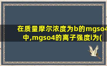 在质量摩尔浓度为b的mgso4中,mgso4的离子强度i为( )